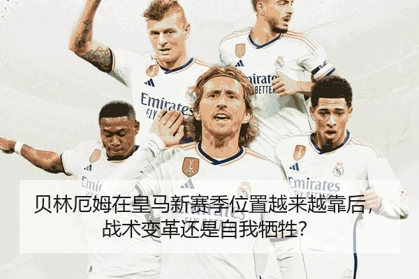 贝林厄姆在皇马新赛季位置越来越靠后，战术变革还是自我牺牲？