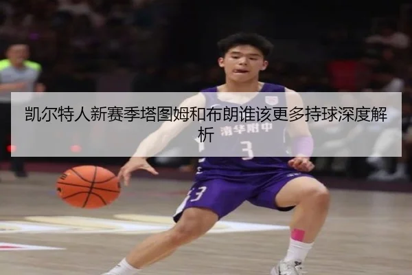 凯尔特人新赛季塔图姆和布朗谁该更多持球深度解析