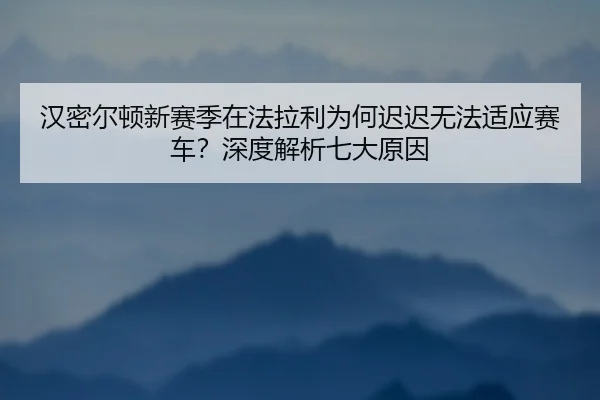 汉密尔顿新赛季在法拉利为何迟迟无法适应赛车？深度解析七大原因