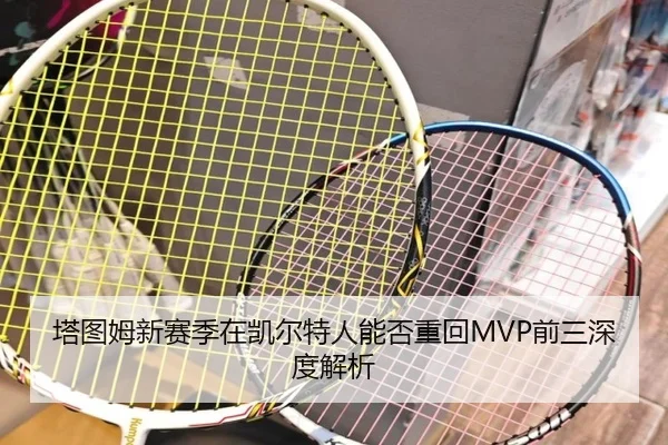 塔图姆新赛季在凯尔特人能否重回MVP前三深度解析